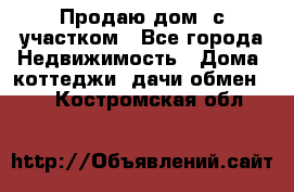 Продаю дом, с участком - Все города Недвижимость » Дома, коттеджи, дачи обмен   . Костромская обл.